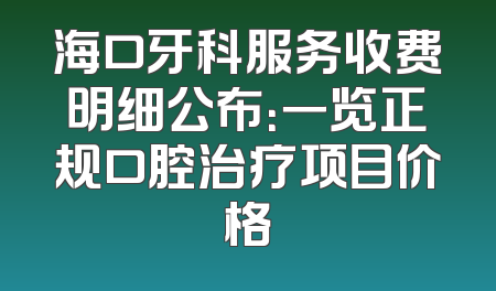 海口牙科服务收费明细公布：一览正规口腔治疗项目价格