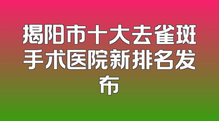 揭阳市十大去雀斑手术医院新排名发布