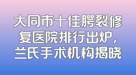 大同市十佳腭裂修复医院排行出炉，兰氏手术机构揭晓