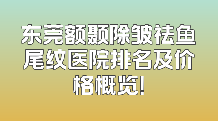 东莞额颞除皱祛鱼尾纹医院排名及价格概览！