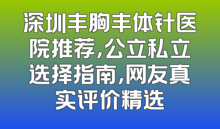 深圳丰胸丰体针医院推荐，公立私立选择指南，网友真实评价精选