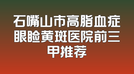 石嘴山市高脂血症眼睑黄斑医院前三甲推荐