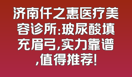 济南仟之惠医疗美容诊所：玻尿酸填充眉弓，实力靠谱，值得推荐！