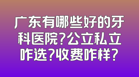 广东有哪些好的牙科医院？公立私立咋选？收费咋样？