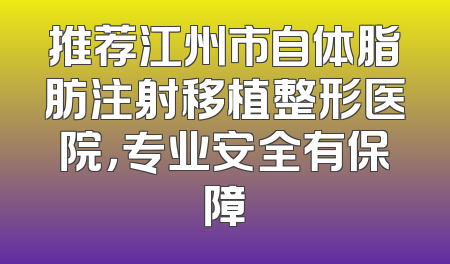 推荐江州市自体脂肪注射移植整形医院，专业安全有保障