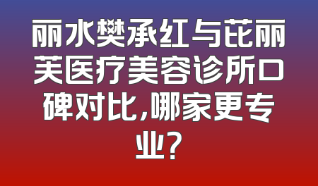 丽水樊承红与芘丽芙医疗美容诊所口碑对比，哪家更专业？