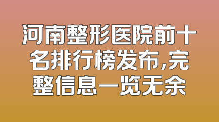 河南整形医院前十名排行榜发布，完整信息一览无余
