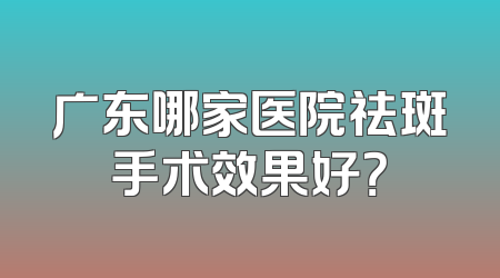 广东哪家医院祛斑手术效果好？