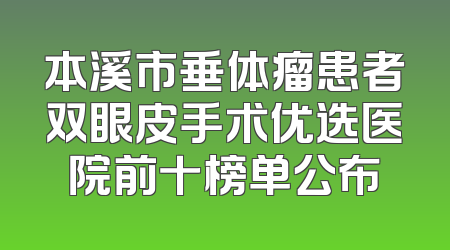 本溪市垂体瘤患者双眼皮手术优选医院前十榜单公布