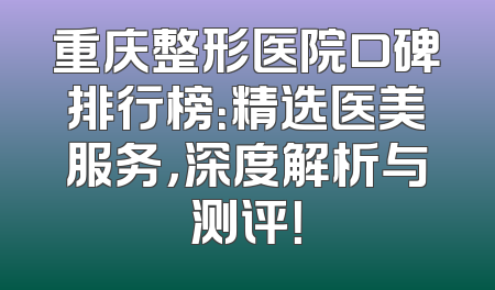 重庆整形医院口碑排行榜：精选医美服务，深度解析与测评！
