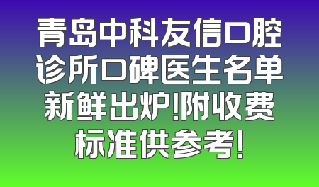 青岛中科友信口腔诊所口碑医生名单新鲜出炉！附收费标准供参考！