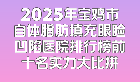 2025年宝鸡市自体脂肪填充眼睑凹陷医院排行榜前十名实力大比拼