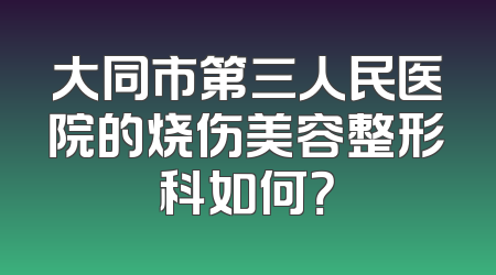 大同市第三人民医院的烧伤美容整形科如何？
