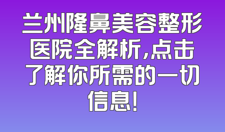 兰州隆鼻美容整形医院全解析，点击了解你所需的一切信息！