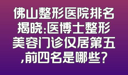 佛山整形医院排名揭晓：医博士整形美容门诊仅居第五，前四名是哪些？