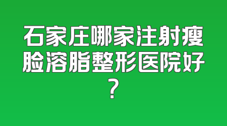 石家庄哪家注射瘦脸溶脂整形医院好？