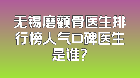 无锡磨颧骨医生排行榜人气口碑医生是谁？