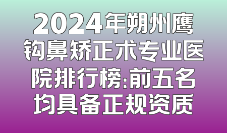 2024年朔州鹰钩鼻矫正术专业医院排行榜：前五名均具备正规资质