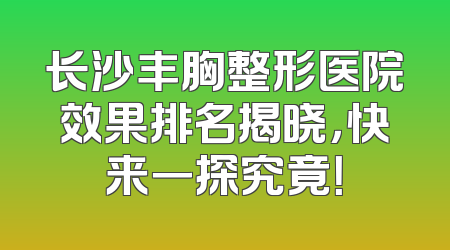 长沙丰胸整形医院效果排名揭晓，快来一探究竟！