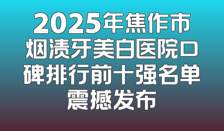2025年焦作市烟渍牙美白医院口碑排行前十强名单震撼发布