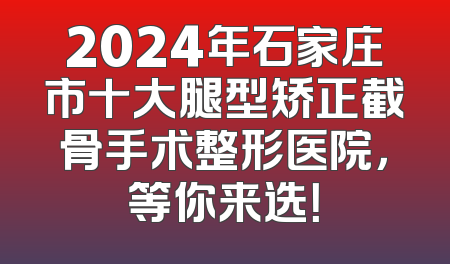 2024年石家庄市十大腿型矫正截骨手术整形医院，等你来选！