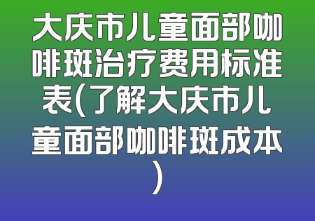 大庆市儿童面部咖啡斑治疗费用标准表（了解大庆市儿童面部咖啡斑成本）
