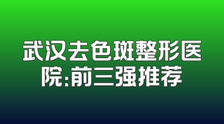 武汉去色斑整形医院：前三强推荐