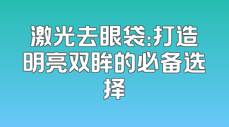 激光去眼袋：打造明亮双眸的必备选择