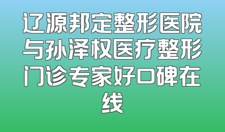 辽源邦定整形医院与孙泽权医疗整形门诊专家好口碑在线