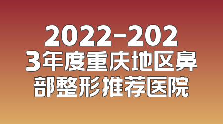 2022-2023年度重庆地区鼻部整形推荐医院