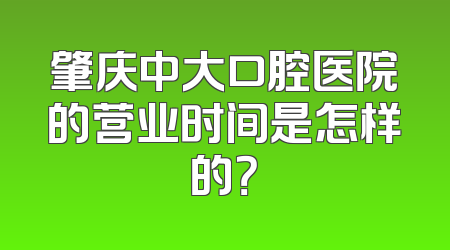 肇庆中大口腔医院的营业时间是怎样的？