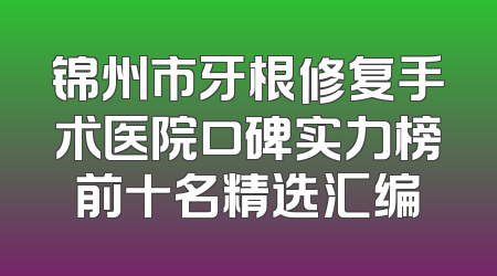 锦州市牙根修复手术医院口碑实力榜前十名精选汇编