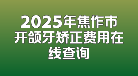 2025年焦作市开颌牙矫正费用在线查询