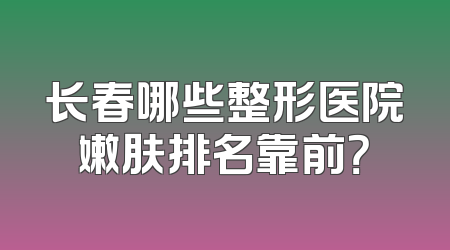 长春哪些整形医院嫩肤排名靠前？