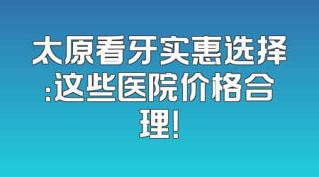 太原看牙实惠选择：这些医院价格合理！