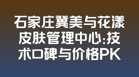 石家庄冀美与花漾皮肤管理中心：技术口碑与价格PK