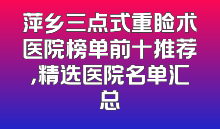 萍乡三点式重睑术医院榜单前十推荐，精选医院名单汇总