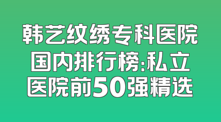 韩艺纹绣专科医院国内排行榜：私立医院前50强精选