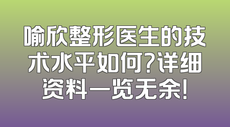 喻欣整形医生的技术水平如何？详细资料一览无余！