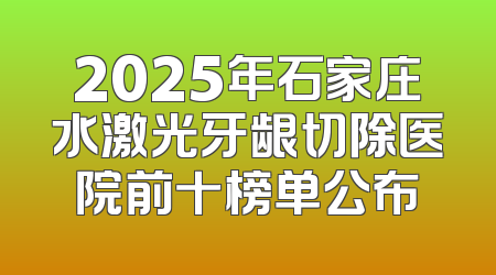 2025年石家庄水激光牙龈切除医院前十榜单公布
