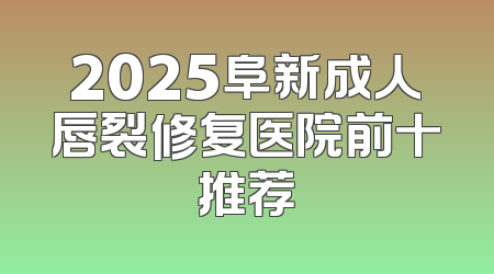 2025阜新成人唇裂修复医院前十推荐