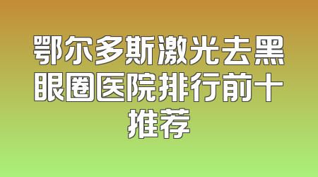 鄂尔多斯激光去黑眼圈医院排行前十推荐