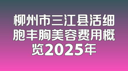 柳州市三江县活细胞丰胸美容费用概览2025年