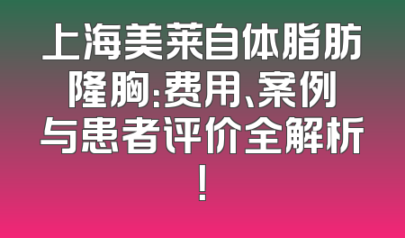 上海美莱自体脂肪隆胸：费用、案例与患者评价全解析！