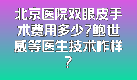 北京医院双眼皮手术费用多少？鲍世威等医生技术咋样？