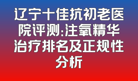 辽宁十佳抗初老医院评测：注氧精华治疗排名及正规性分析