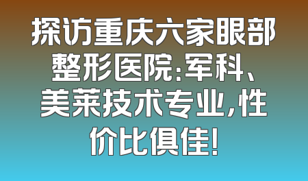 探访重庆六家眼部整形医院：军科、美莱技术专业，性价比俱佳！