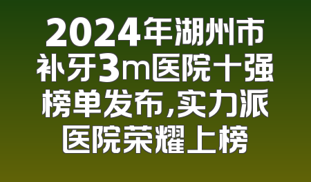 2024年湖州市补牙3m医院十强榜单发布，实力派医院荣耀上榜