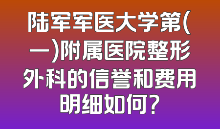 陆军军医大学第（一）附属医院整形外科的信誉和费用明细如何？
