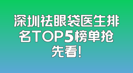 深圳祛眼袋医生排名TOP5榜单抢先看！